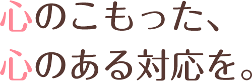 心のこもった、心のある対応を。