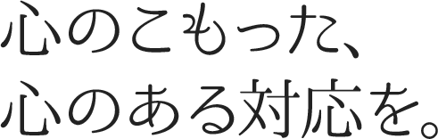 心のこもった、心のある対応を。