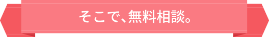 そこで、無料相談。